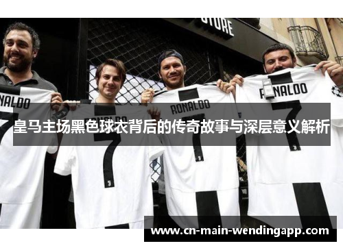 皇马主场黑色球衣背后的传奇故事与深层意义解析