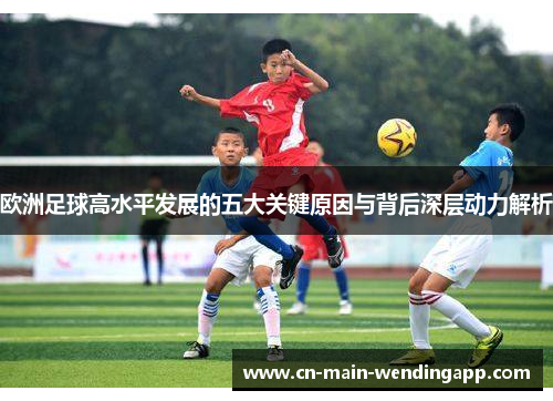 欧洲足球高水平发展的五大关键原因与背后深层动力解析