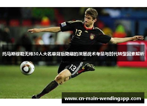 托马斯穆勒无缘30人大名单背后隐藏的深层战术考量与时代转型因素解析