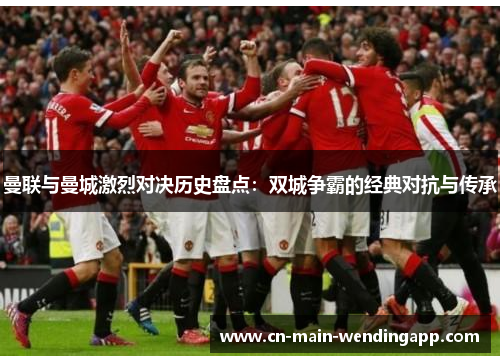 曼联与曼城激烈对决历史盘点：双城争霸的经典对抗与传承