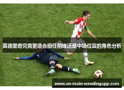 莫德里奇究竟更适合担任前锋还是中场位置的角色分析