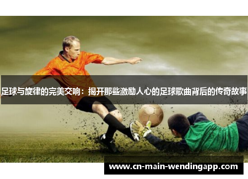 足球与旋律的完美交响：揭开那些激励人心的足球歌曲背后的传奇故事