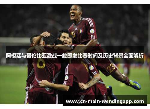 阿根廷与哥伦比亚激战一触即发比赛时间及历史背景全面解析