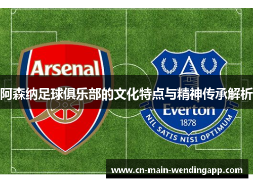 阿森纳足球俱乐部的文化特点与精神传承解析