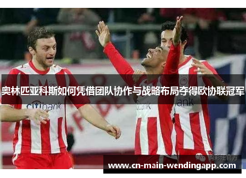 奥林匹亚科斯如何凭借团队协作与战略布局夺得欧协联冠军