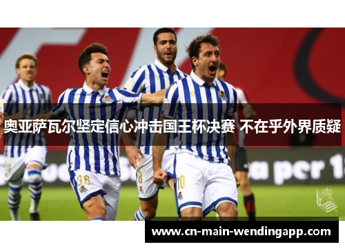 奥亚萨瓦尔坚定信心冲击国王杯决赛 不在乎外界质疑