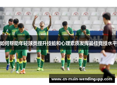 如何帮助年轻球员提升技能和心理素质发挥最佳竞技水平