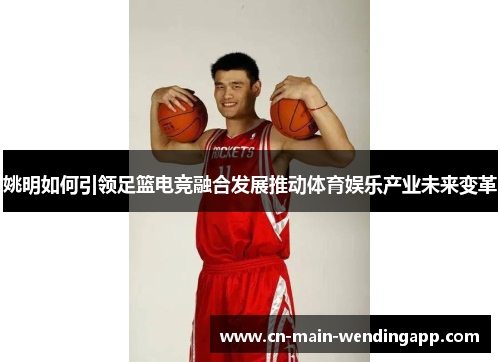 姚明如何引领足篮电竞融合发展推动体育娱乐产业未来变革