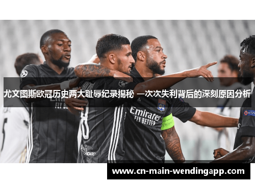 尤文图斯欧冠历史两大耻辱纪录揭秘 一次次失利背后的深刻原因分析