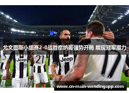 尤文图斯小组赛2-0战胜摩纳哥强势开局 展现冠军潜力