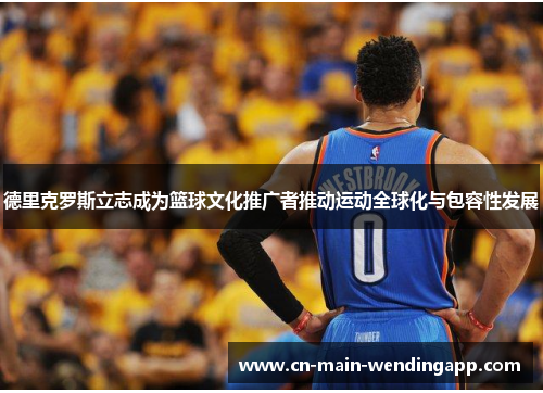 德里克罗斯立志成为篮球文化推广者推动运动全球化与包容性发展