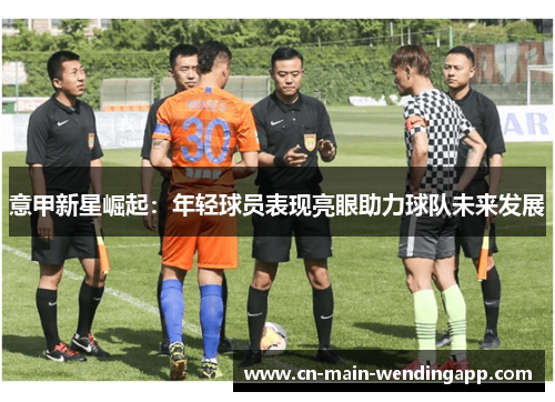 意甲新星崛起：年轻球员表现亮眼助力球队未来发展