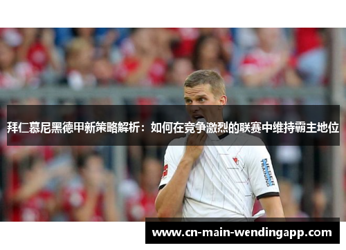 拜仁慕尼黑德甲新策略解析：如何在竞争激烈的联赛中维持霸主地位