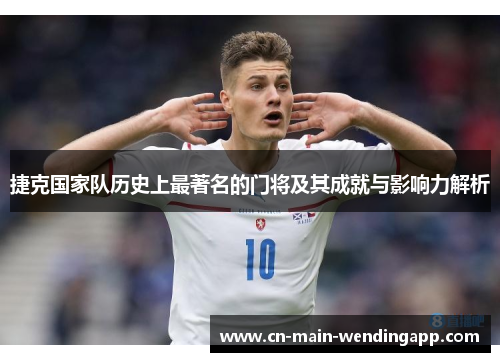 捷克国家队历史上最著名的门将及其成就与影响力解析