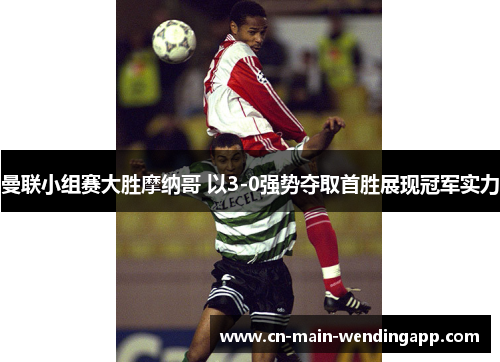 曼联小组赛大胜摩纳哥 以3-0强势夺取首胜展现冠军实力
