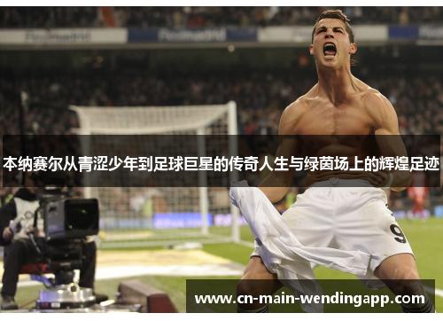 本纳赛尔从青涩少年到足球巨星的传奇人生与绿茵场上的辉煌足迹