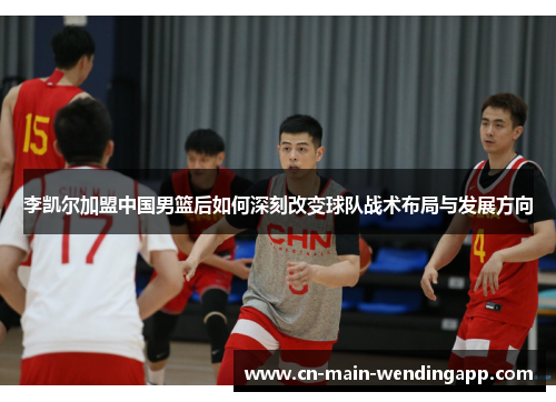 李凯尔加盟中国男篮后如何深刻改变球队战术布局与发展方向