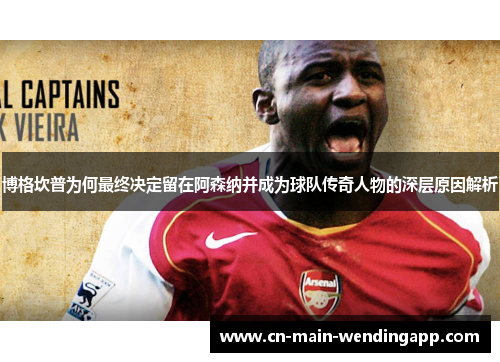 博格坎普为何最终决定留在阿森纳并成为球队传奇人物的深层原因解析