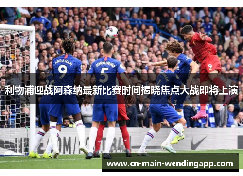 利物浦迎战阿森纳最新比赛时间揭晓焦点大战即将上演