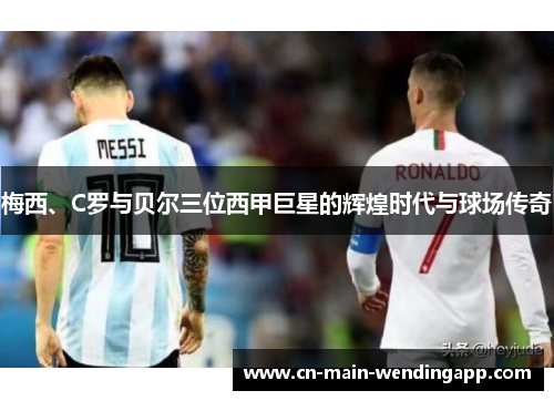 梅西、C罗与贝尔三位西甲巨星的辉煌时代与球场传奇
