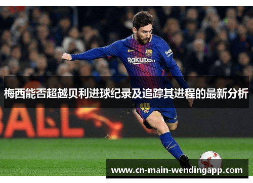 梅西能否超越贝利进球纪录及追踪其进程的最新分析