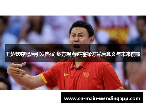 王楚钦夺冠后引发热议 多方观点碰撞探讨背后意义与未来前景