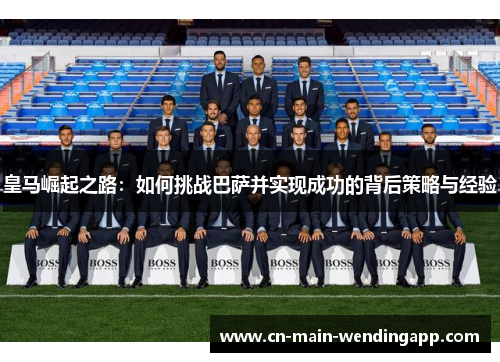 皇马崛起之路:如何挑战巴萨并实现成功的背后策略与经验 皇马崛起之路:如何挑战巴萨并实现成功的背后策略与经验