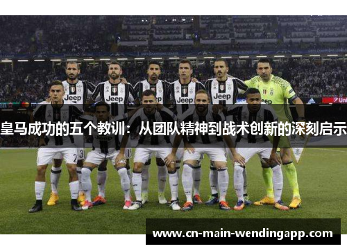 皇马成功的五个教训：从团队精神到战术创新的深刻启示