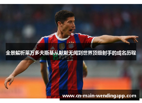 全景解析莱万多夫斯基从默默无闻到世界顶级射手的成名历程