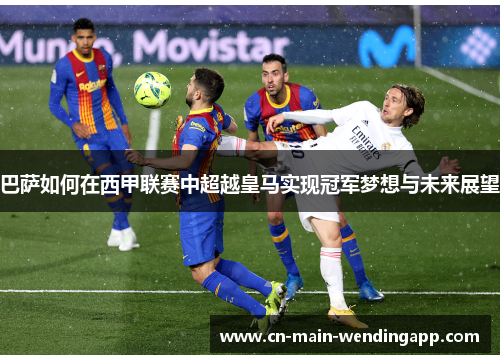 巴萨如何在西甲联赛中超越皇马实现冠军梦想与未来展望