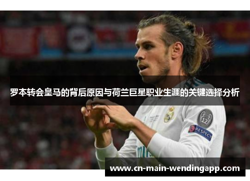 罗本转会皇马的背后原因与荷兰巨星职业生涯的关键选择分析