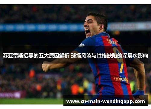 苏亚雷斯招黑的五大原因解析 球场风波与性格缺陷的深层次影响