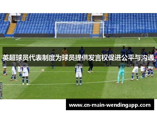 英超球员代表制度为球员提供发言权促进公平与沟通