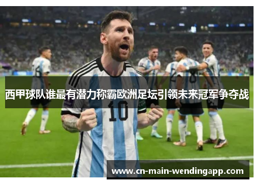 西甲球队谁最有潜力称霸欧洲足坛引领未来冠军争夺战