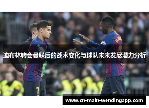 迪布林转会曼联后的战术变化与球队未来发展潜力分析