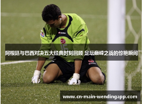 阿根廷与巴西对决五大经典时刻回顾 足坛巅峰之战的惊艳瞬间