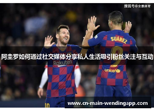 阿圭罗如何通过社交媒体分享私人生活吸引粉丝关注与互动