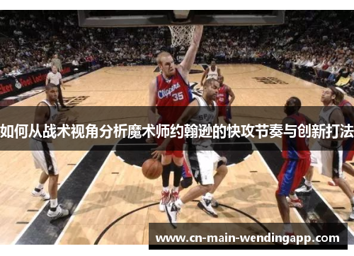 如何从战术视角分析魔术师约翰逊的快攻节奏与创新打法