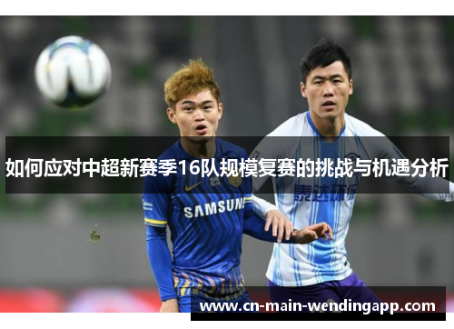如何应对中超新赛季16队规模复赛的挑战与机遇分析
