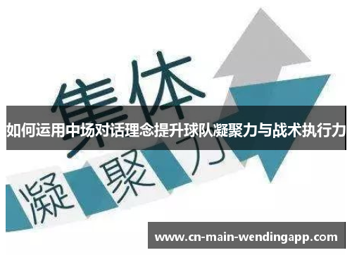 如何运用中场对话理念提升球队凝聚力与战术执行力 如何运用中场对话理念提升球队凝聚力与战术执行力