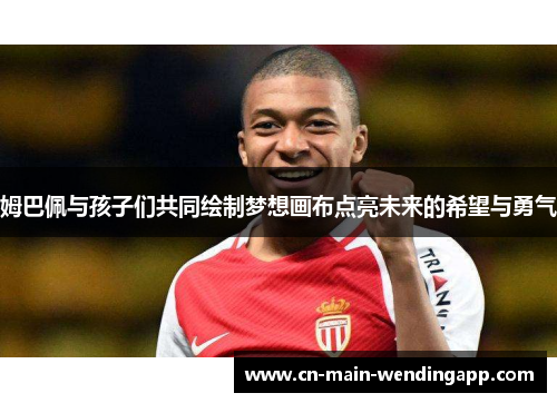 姆巴佩与孩子们共同绘制梦想画布点亮未来的希望与勇气 姆巴佩与孩子们共同绘制梦想画布点亮未来的希望与勇气