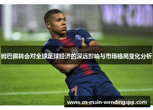 姆巴佩转会对全球足球经济的深远影响与市场格局变化分析 姆巴佩转会对全球足球经济的深远影响与市场格局变化分析