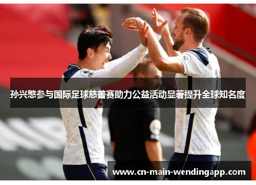 孙兴慜参与国际足球慈善赛助力公益活动显著提升全球知名度 孙兴慜参与国际足球慈善赛助力公益活动显著提升全球知名度