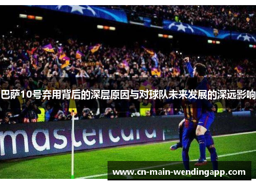 巴萨10号弃用背后的深层原因与对球队未来发展的深远影响 巴萨10号弃用背后的深层原因与对球队未来发展的深远影响