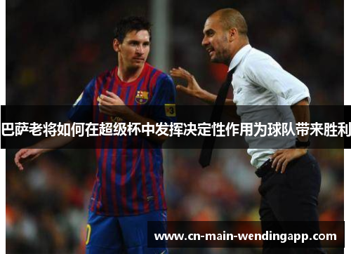 巴萨老将如何在超级杯中发挥决定性作用为球队带来胜利 巴萨老将如何在超级杯中发挥决定性作用为球队带来胜利
