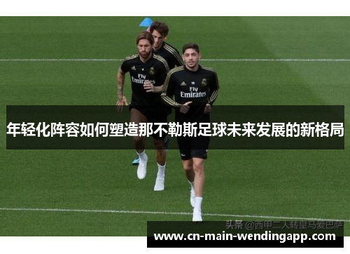 年轻化阵容如何塑造那不勒斯足球未来发展的新格局