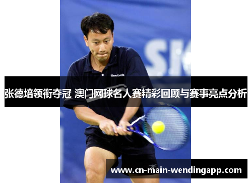 张德培领衔夺冠 澳门网球名人赛精彩回顾与赛事亮点分析 张德培领衔夺冠 澳门网球名人赛精彩回顾与赛事亮点分析