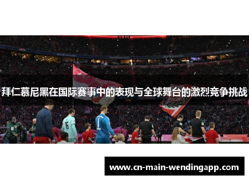 拜仁慕尼黑在国际赛事中的表现与全球舞台的激烈竞争挑战 拜仁慕尼黑在国际赛事中的表现与全球舞台的激烈竞争挑战