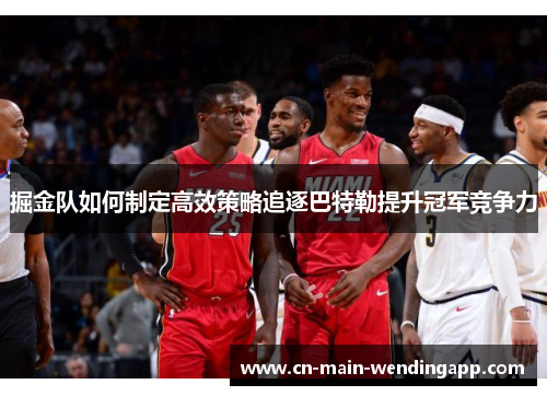 掘金队如何制定高效策略追逐巴特勒提升冠军竞争力 掘金队如何制定高效策略追逐巴特勒提升冠军竞争力