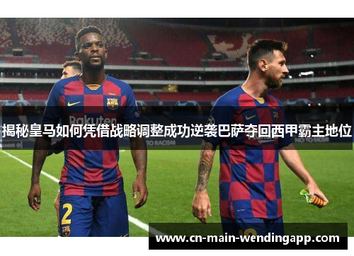揭秘皇马如何凭借战略调整成功逆袭巴萨夺回西甲霸主地位 揭秘皇马如何凭借战略调整成功逆袭巴萨夺回西甲霸主地位